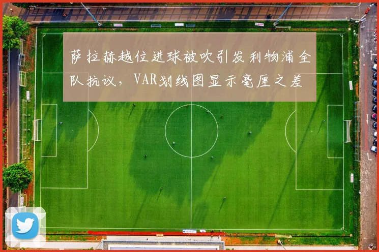 萨拉赫越位进球被吹引发利物浦全队抗议,VAR划线图显示毫厘之差