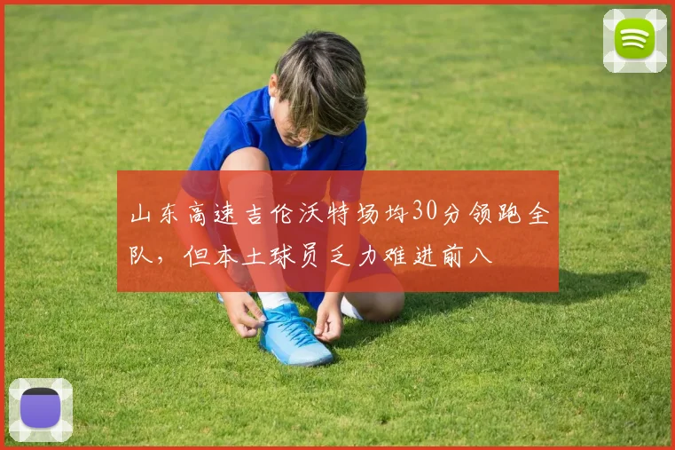山东高速吉伦沃特场均30分领跑全队,但本土球员乏力难进前八