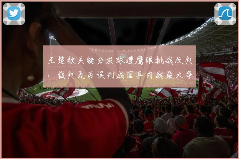 王楚钦关键分发球遭鹰眼挑战改判,裁判是否误判成国乒内战最大争议?