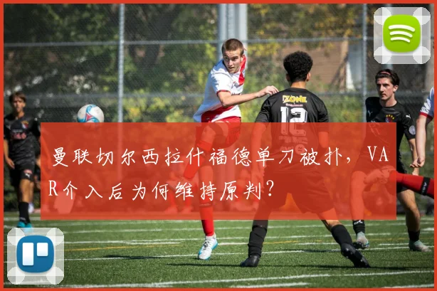 曼联切尔西拉什福德单刀被扑,VAR介入后为何维持原判?