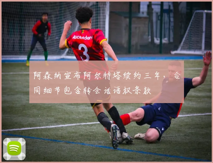 阿森纳宣布阿尔特塔续约三年,合同细节包含转会话语权条款