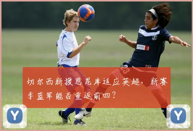 切尔西新援恩昆库适应英超,新赛季蓝军能否重返前四?