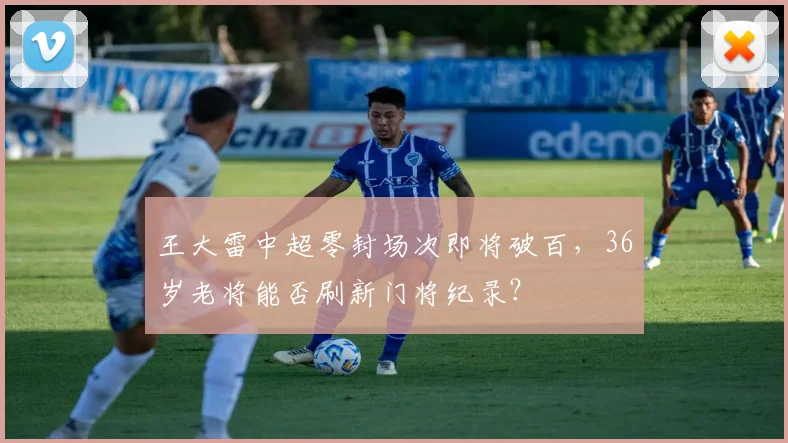 王大雷中超零封场次即将破百,36岁老将能否刷新门将纪录?