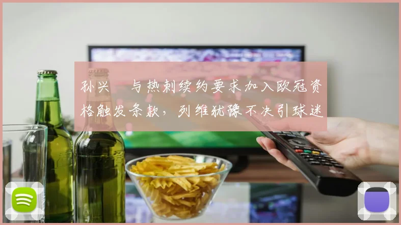 孙兴慜与热刺续约要求加入欧冠资格触发条款,列维犹豫不决引球迷不满
