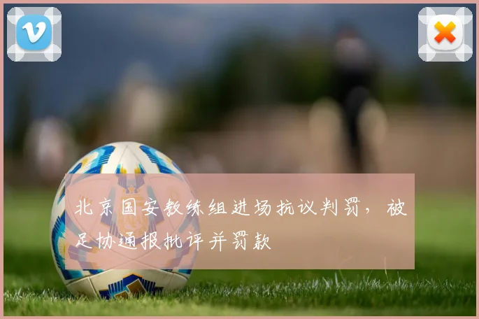 北京国安教练组进场抗议判罚,被足协通报批评并罚款