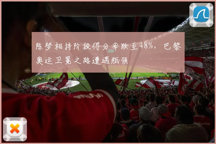 陈梦相持阶段得分率跌至48%,巴黎奥运卫冕之路遭遇瓶颈