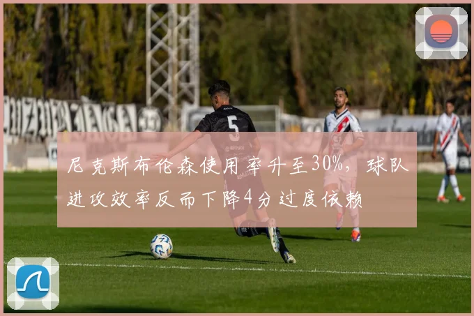 尼克斯布伦森使用率升至30%,球队进攻效率反而下降4分过度依赖